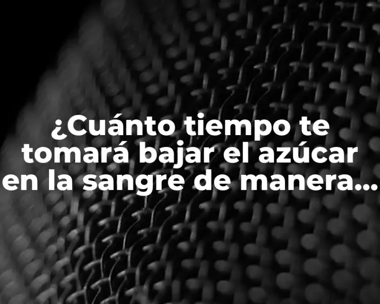 ¿Cuánto tiempo te tomará bajar el azúcar en la sangre de manera natural y segura?