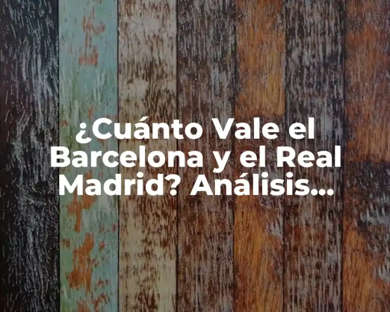 ¿Cuánto Vale el Barcelona y el Real Madrid? Análisis Detallado