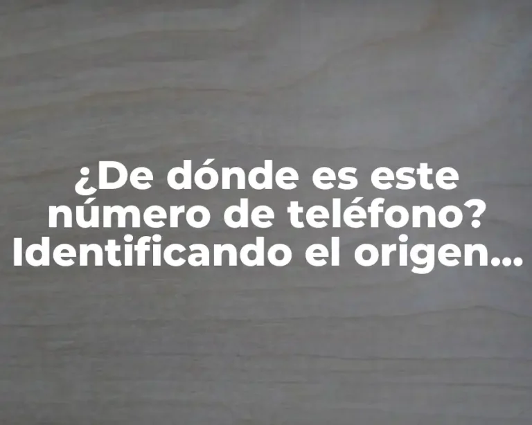 ¿De dónde es este número de teléfono? Identificando el origen de un número desconocido