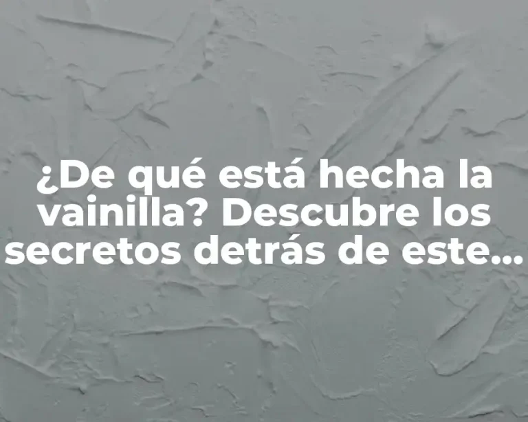 ¿De qué está hecha la vainilla? Descubre los secretos detrás de este ingrediente popular