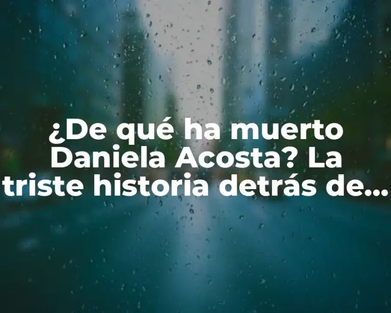 ¿De qué ha muerto Daniela Acosta? La triste historia detrás de su fallecimiento