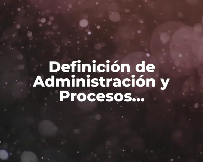 Definición de Administración y Procesos Administrativos