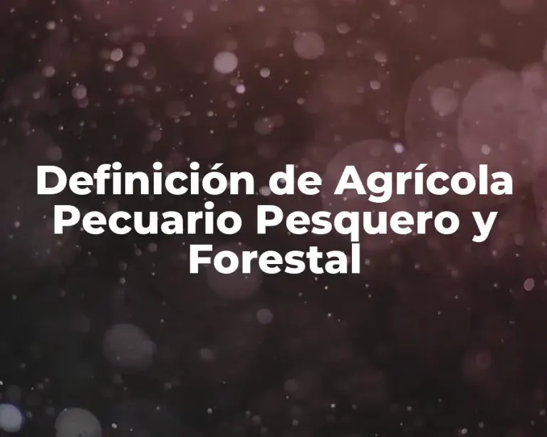 Definición de Agrícola Pecuario Pesquero y Forestal