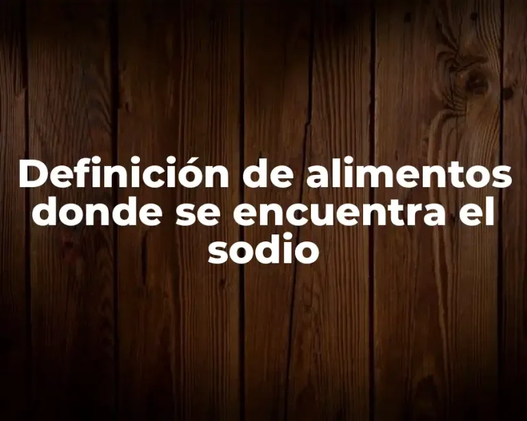 Definición de alimentos donde se encuentra el sodio