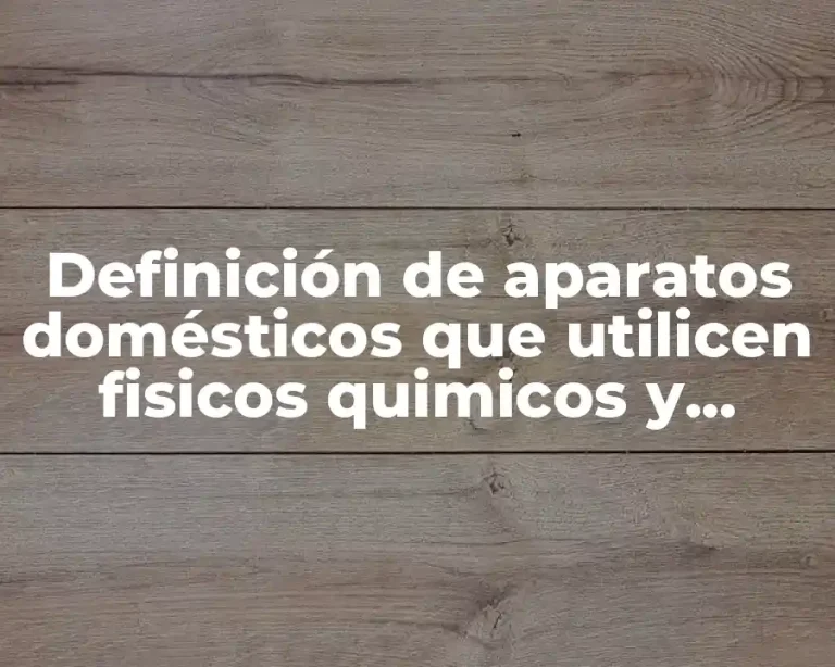 Definición de aparatos domésticos que utilicen fisicos quimicos y biologicos