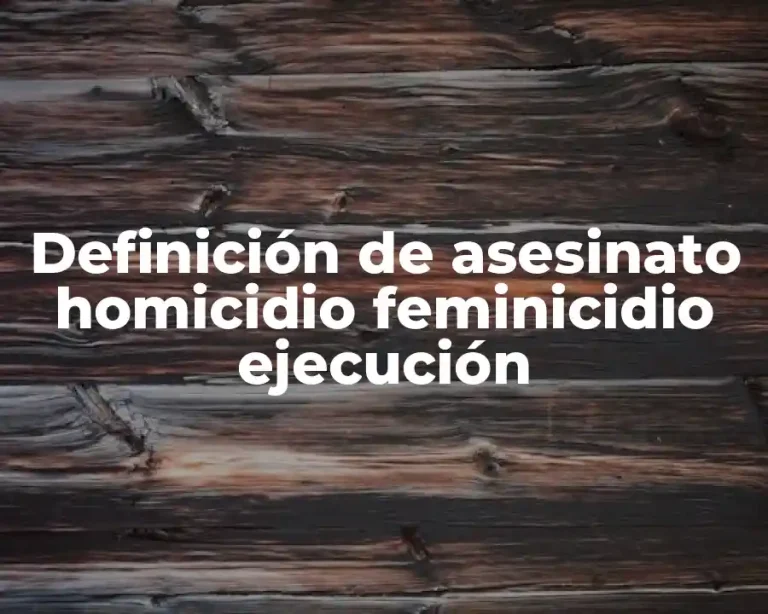 Definición de asesinato homicidio feminicidio ejecución