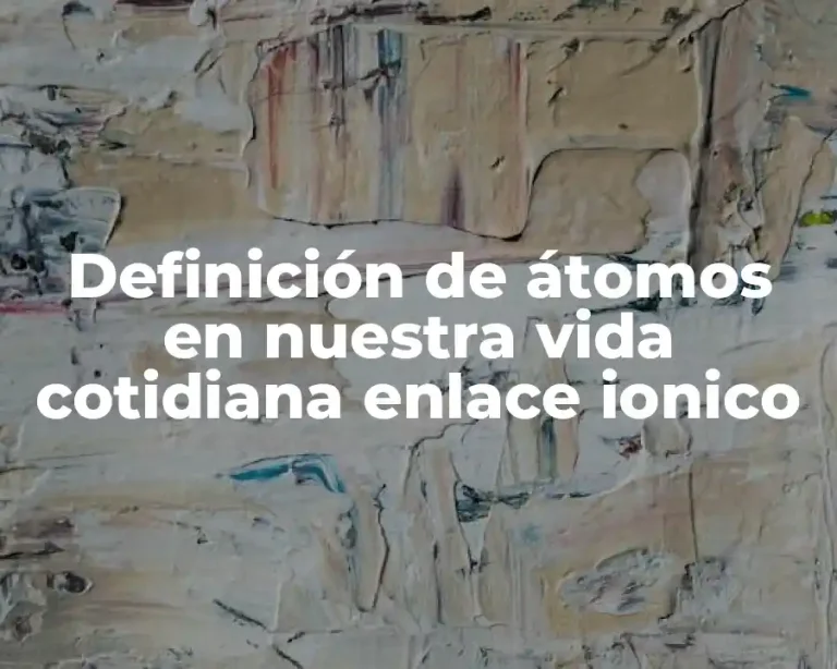 Definición de átomos en nuestra vida cotidiana enlace ionico