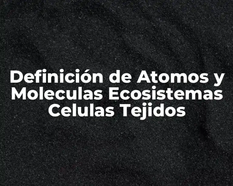 Definición de Atomos y Moleculas Ecosistemas Celulas Tejidos
