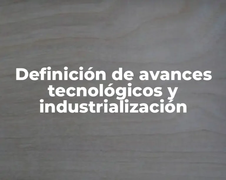 Definición de avances tecnológicos y industrialización