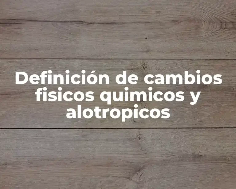 Definición de cambios fisicos quimicos y alotropicos