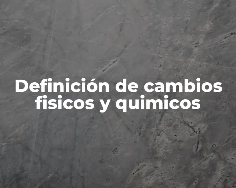 Definición de cambios fisicos y quimicos