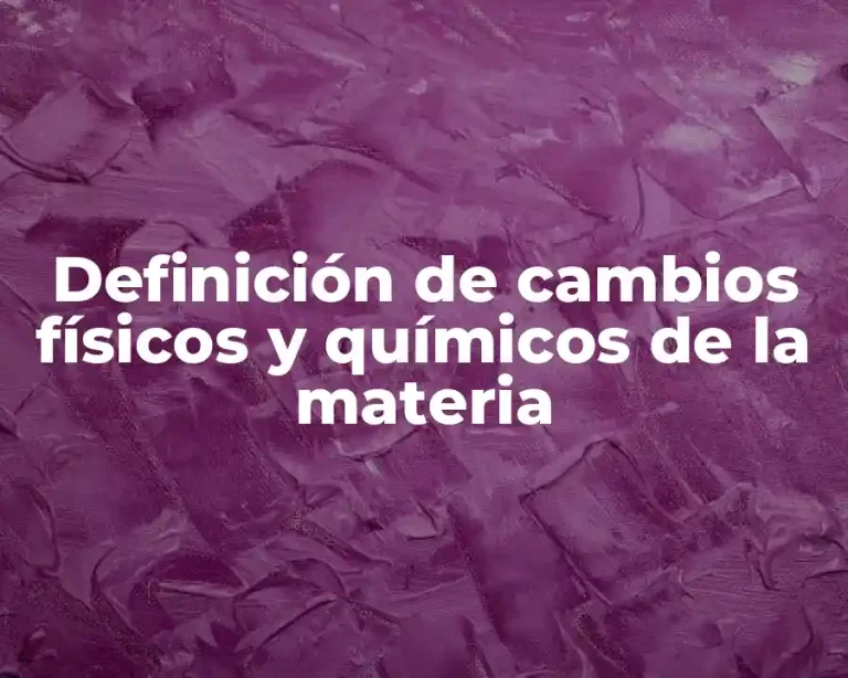 Definición de cambios físicos y químicos de la materia