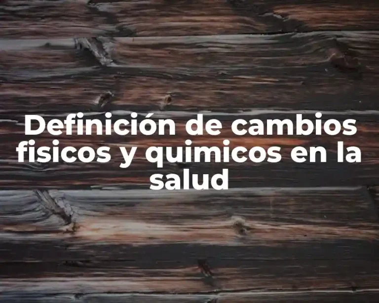 Definición de cambios fisicos y quimicos en la salud