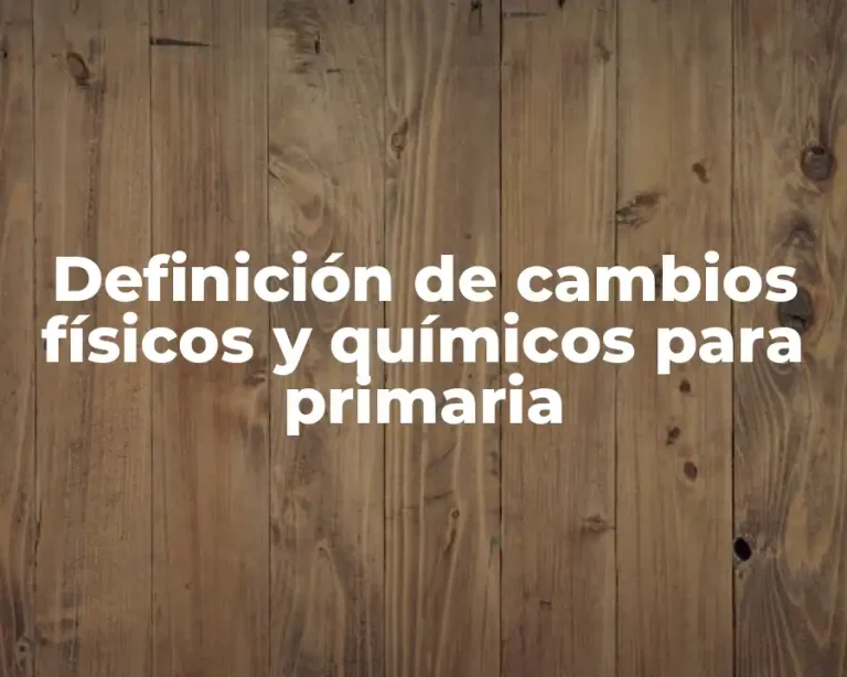 Definición de cambios físicos y químicos para primaria
