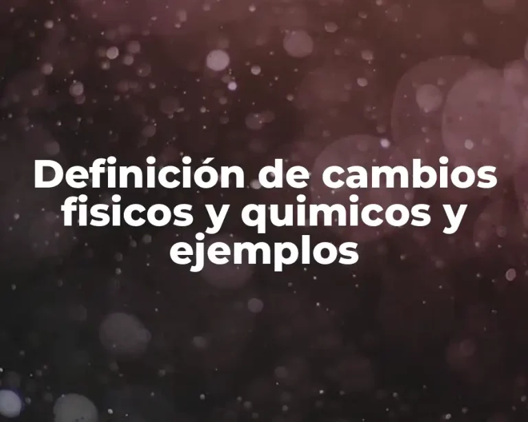 Definición de cambios fisicos y quimicos y ejemplos