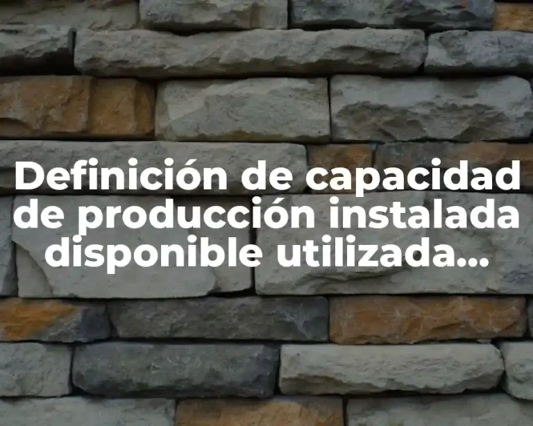 Definición de capacidad de producción instalada disponible utilizada efectiva