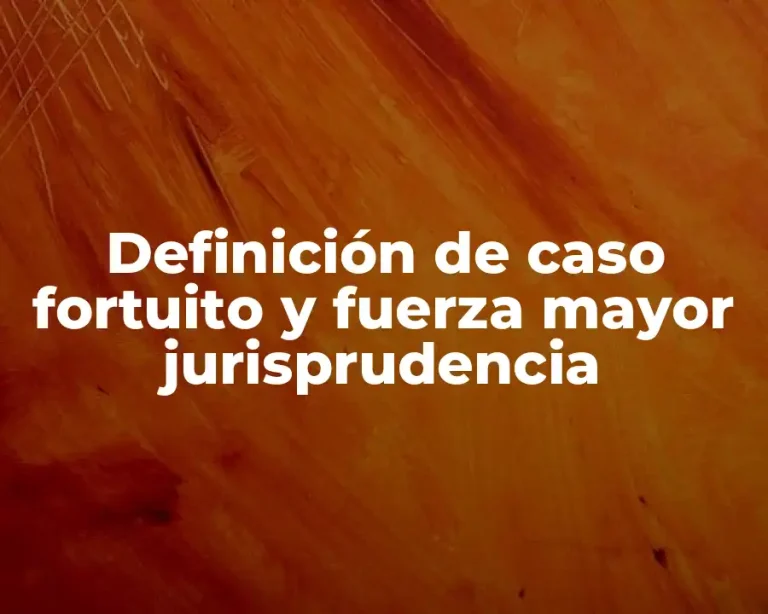 Definición de caso fortuito y fuerza mayor jurisprudencia