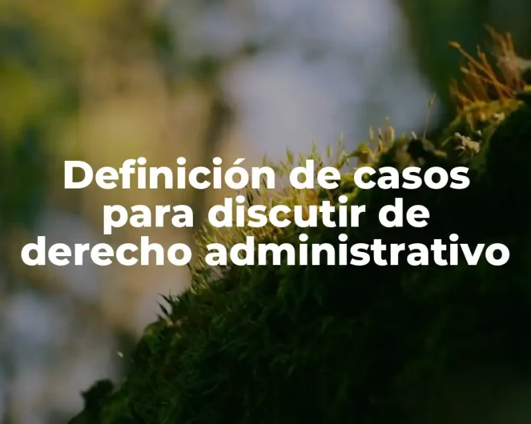 Definición de casos para discutir de derecho administrativo