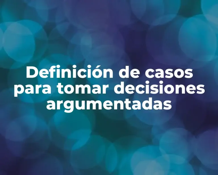 Definición de casos para tomar decisiones argumentadas