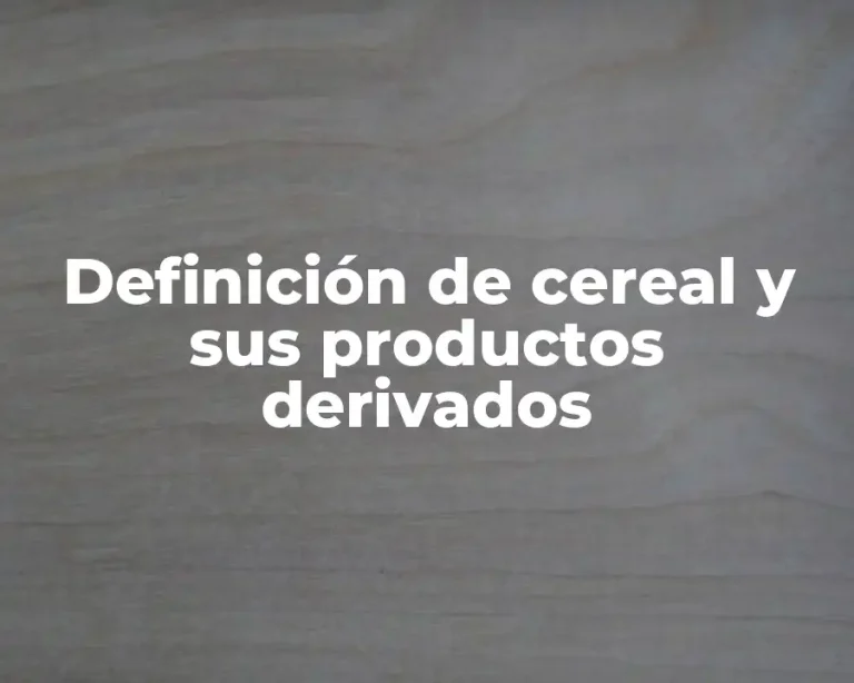 Definición de cereal y sus productos derivados