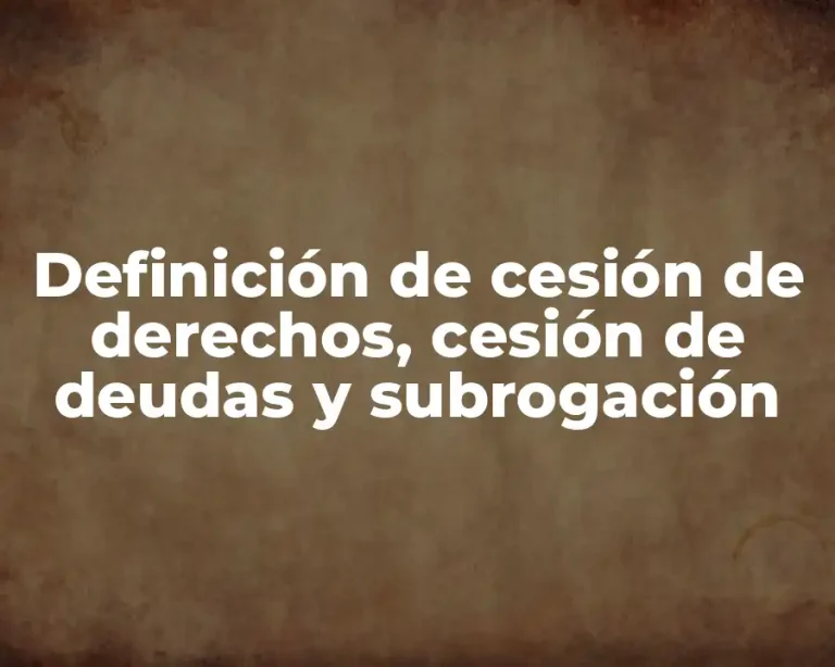 Definición de cesión de derechos, cesión de deudas y subrogación