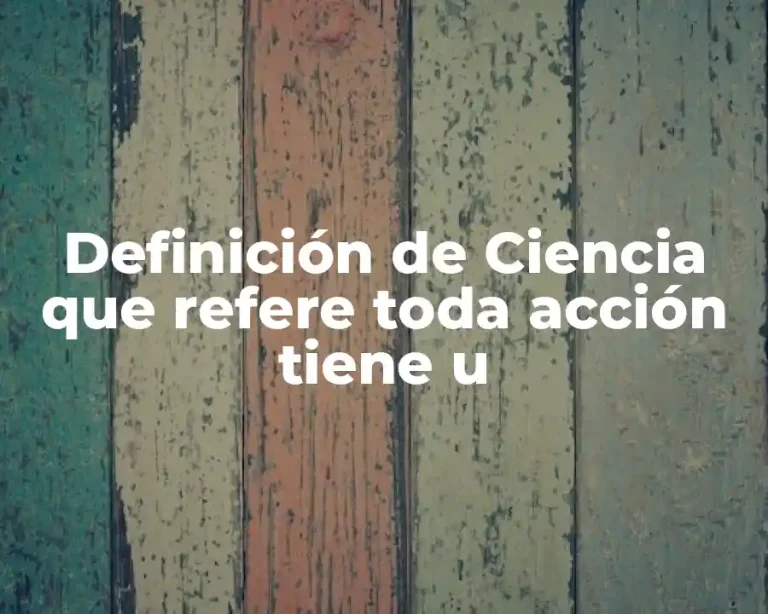 Definición de Ciencia que refere toda acción tiene u