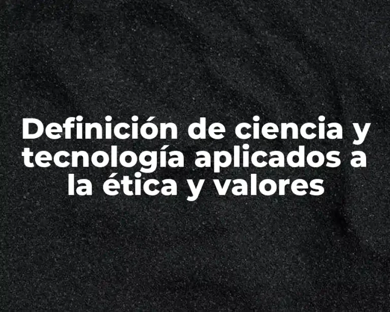 Definición de ciencia y tecnología aplicados a la ética y valores