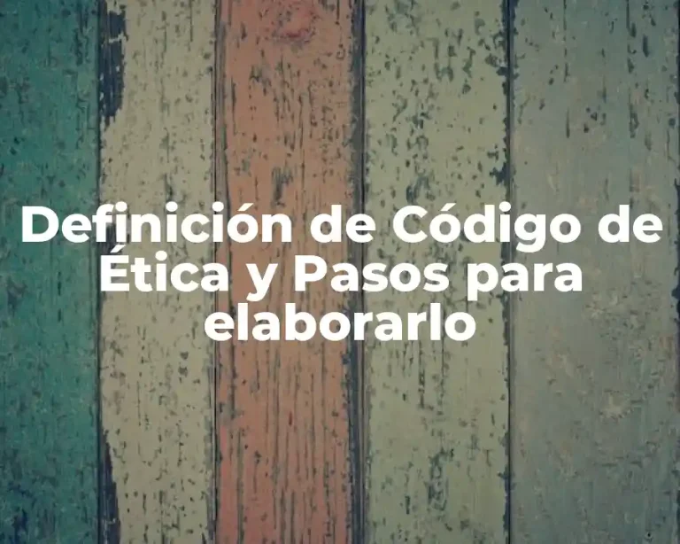 Definición de Código de Ética y Pasos para elaborarlo