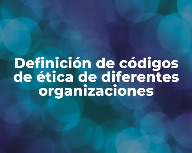 Definición de códigos de ética de diferentes organizaciones