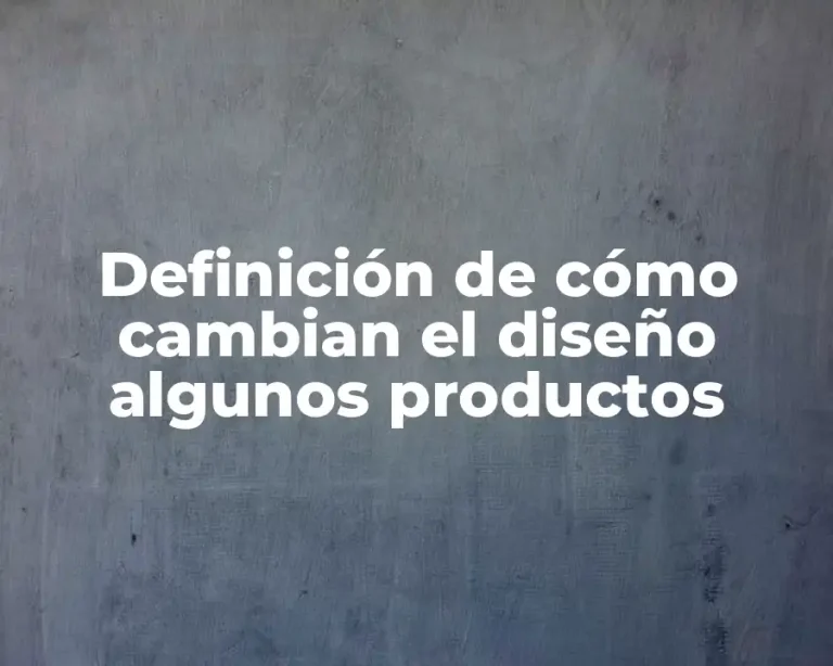 Definición de cómo cambian el diseño algunos productos