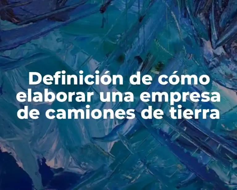 Definición de cómo elaborar una empresa de camiones de tierra