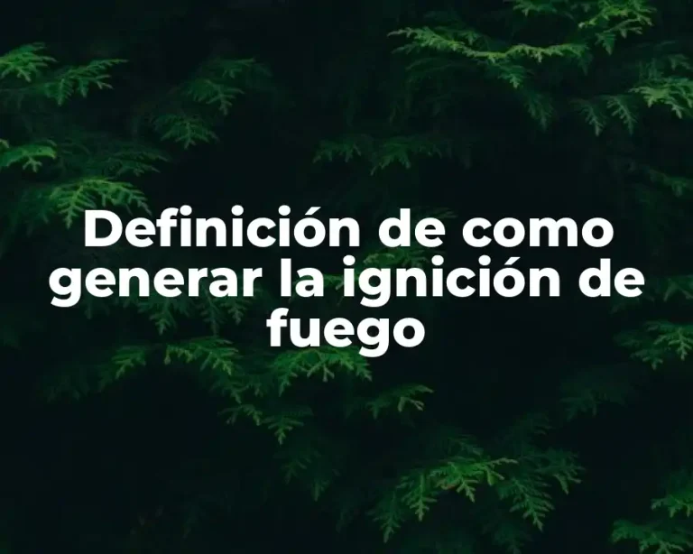 Definición de como generar la ignición de fuego