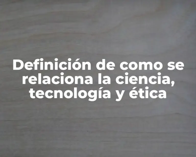 Definición de como se relaciona la ciencia, tecnología y ética