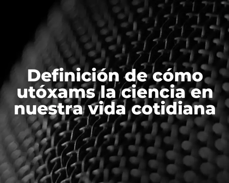 Definición de cómo utóxams la ciencia en nuestra vida cotidiana