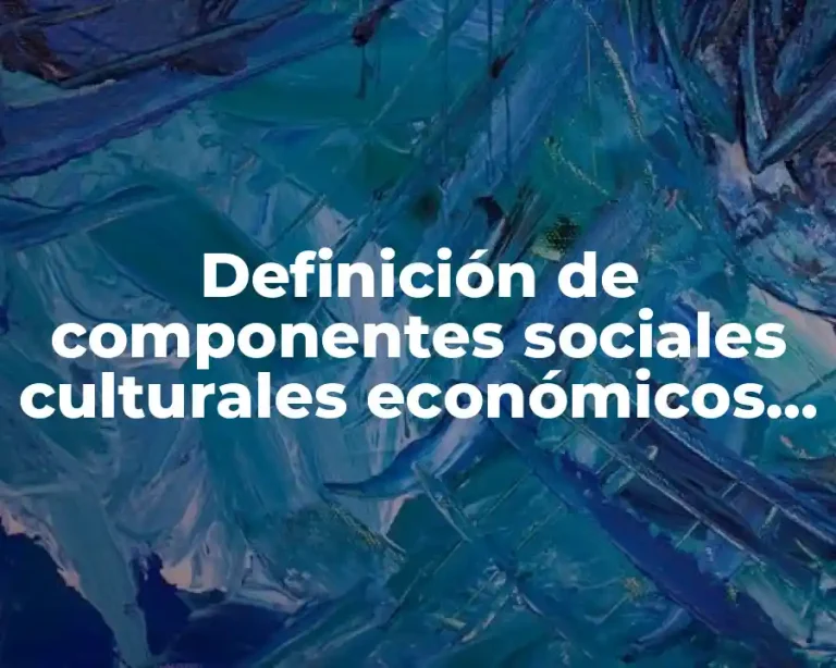Definición de componentes sociales culturales económicos políticos geográficos