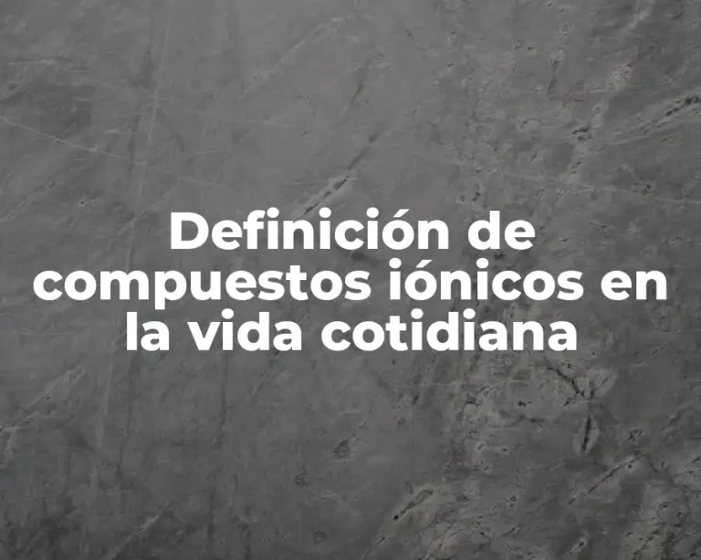Definición de compuestos iónicos en la vida cotidiana