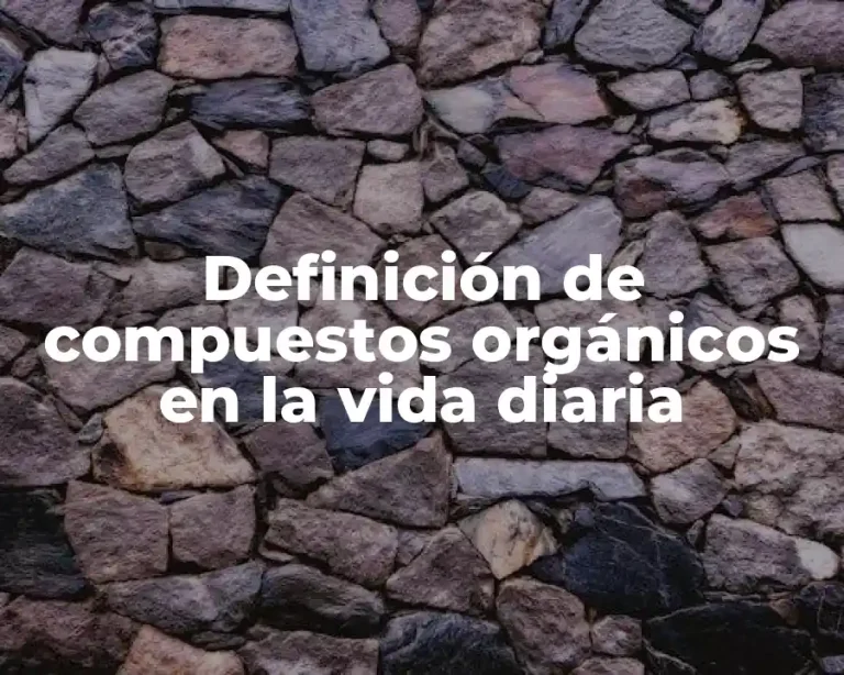 Definición de compuestos orgánicos en la vida diaria