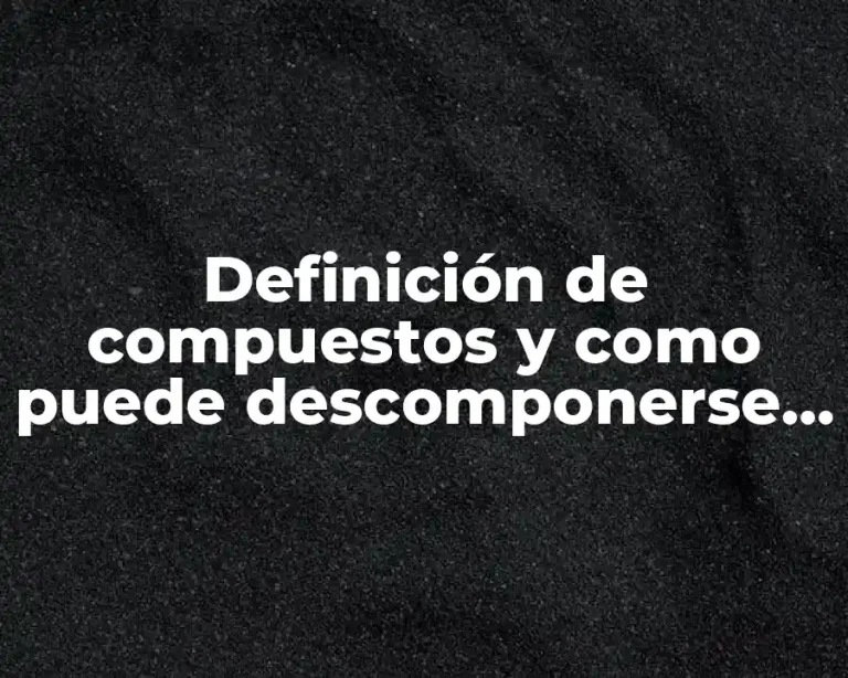 Definición de compuestos y como puede descomponerse en elementos