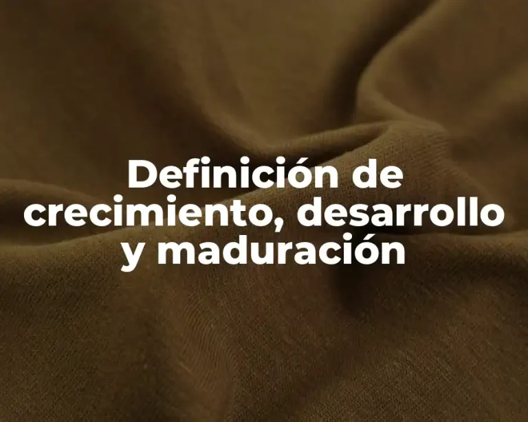 Definición de crecimiento, desarrollo y maduración