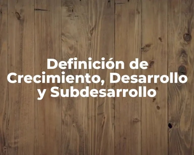 Definición de Crecimiento, Desarrollo y Subdesarrollo