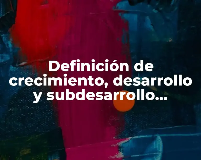 Definición de crecimiento, desarrollo y subdesarrollo económico