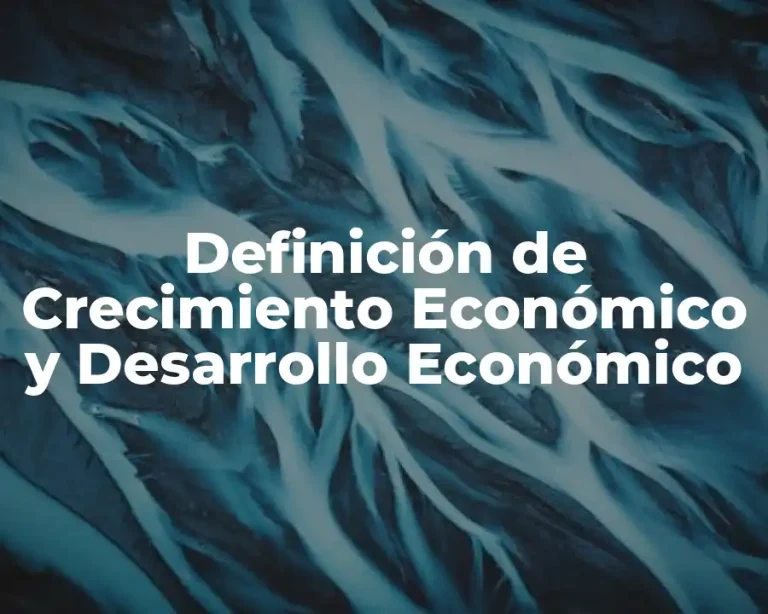 Definición de Crecimiento Económico y Desarrollo Económico