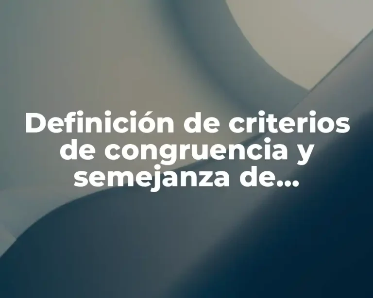 Definición de criterios de congruencia y semejanza de triángulos