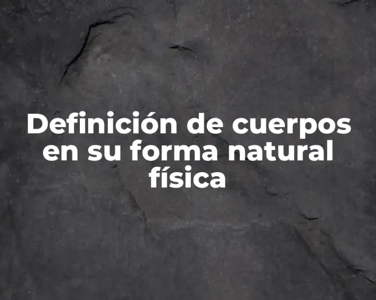 Definición de cuerpos en su forma natural física
