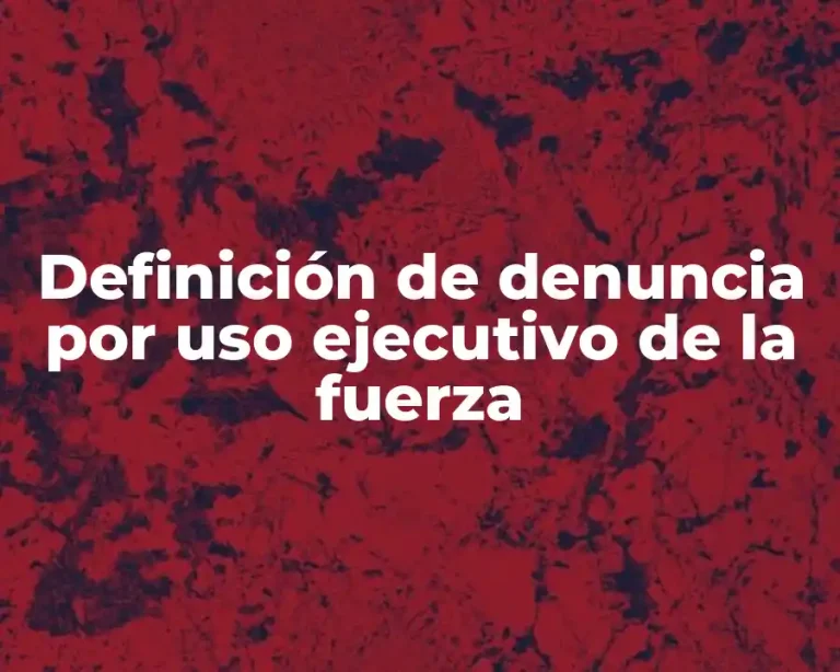 Definición de denuncia por uso ejecutivo de la fuerza