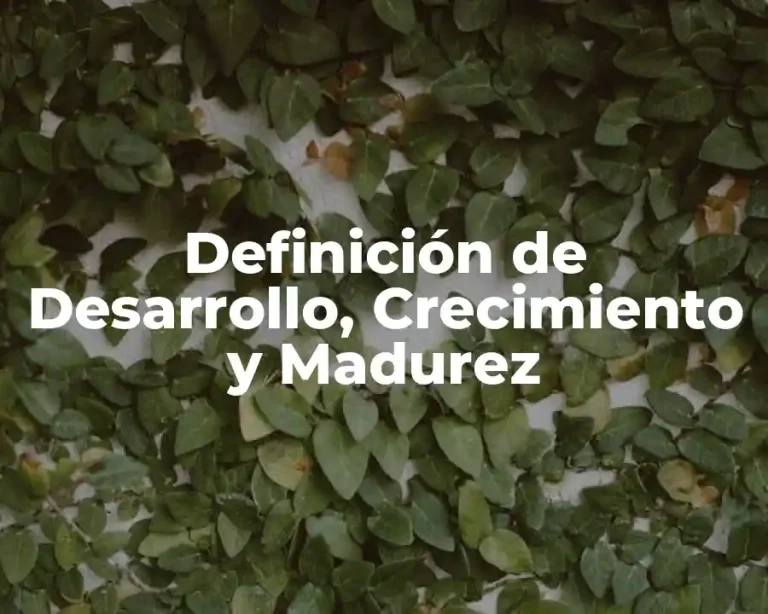Definición de Desarrollo, Crecimiento y Madurez