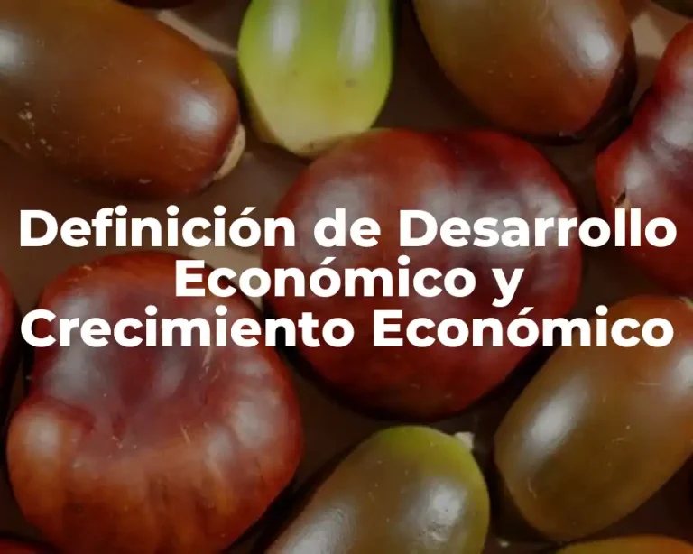 Definición de Desarrollo Económico y Crecimiento Económico