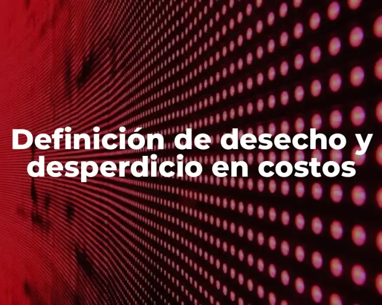 Definición de desecho y desperdicio en costos