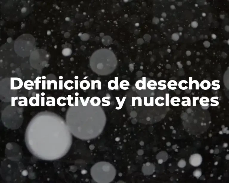 Definición de desechos radiactivos y nucleares