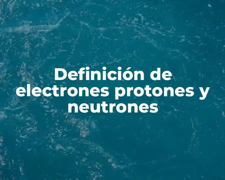Definición de electrones protones y neutrones